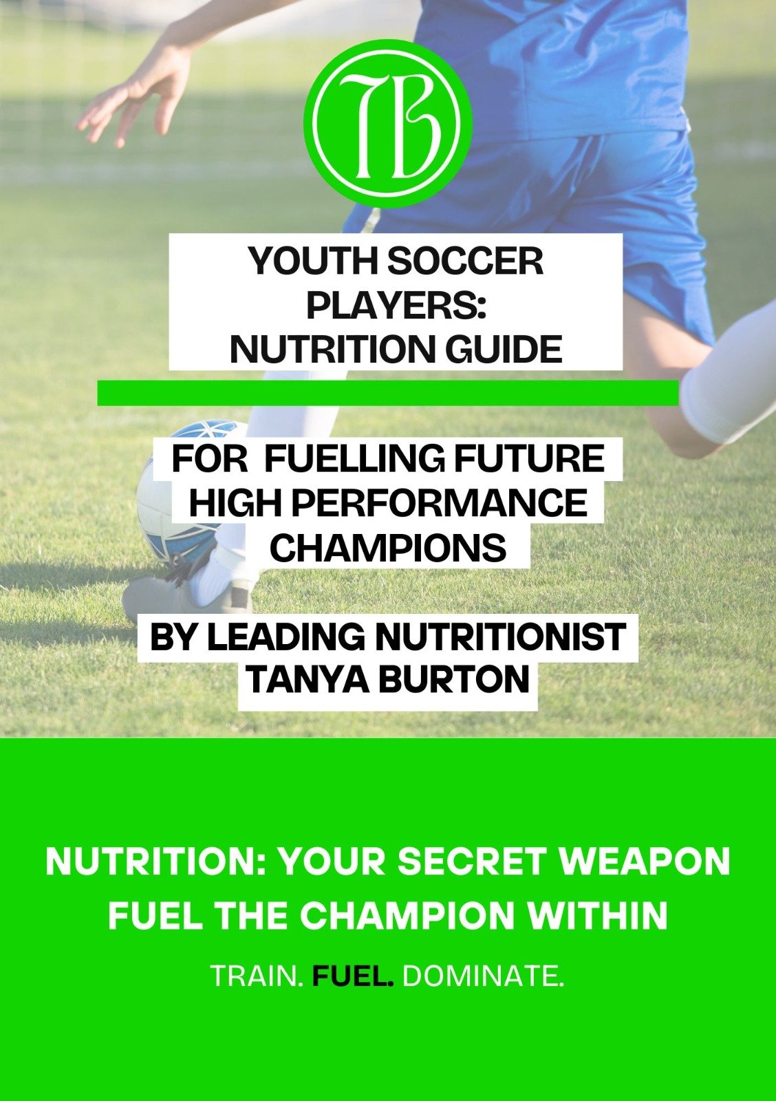 Youth Soccer Player’s Nutrition Guide – Train. Fuel. Dominate. By Tanya Burton – Leading Sports Nutritionist